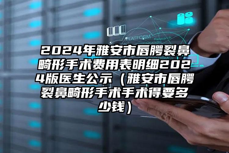 2024年雅安市唇腭裂鼻畸形手术费用表明细2024版医生公示（雅安市唇腭裂鼻畸形手术手术得要多少钱）