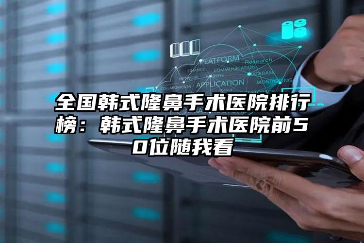 全国韩式隆鼻手术医院排行榜：韩式隆鼻手术医院前50位随我看