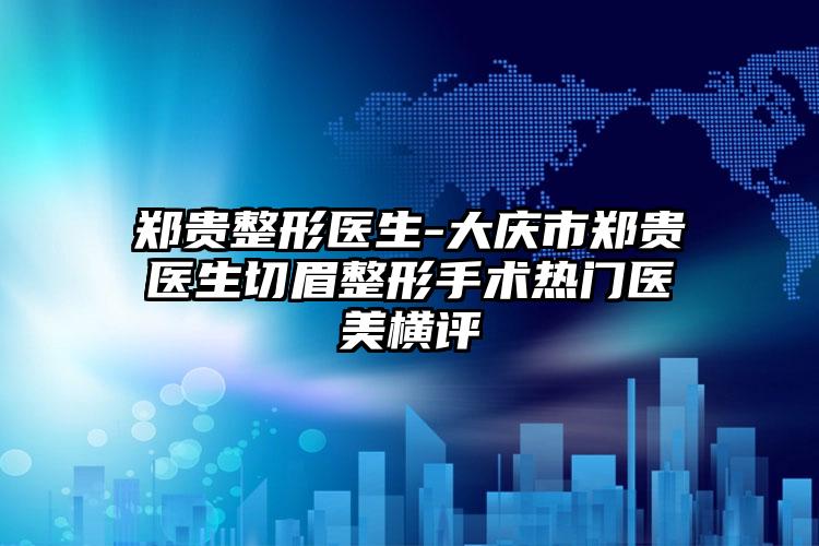 郑贵整形医生-大庆市郑贵医生切眉整形手术热门医美横评