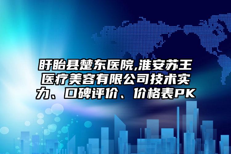 盱眙县楚东医院,淮安苏王医疗美容有限公司技术实力、口碑评价、价格表PK