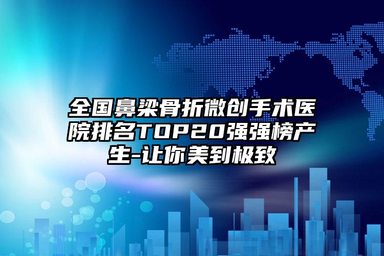 全国鼻梁骨折微创手术医院排名TOP20强强榜产生-让你美到极致