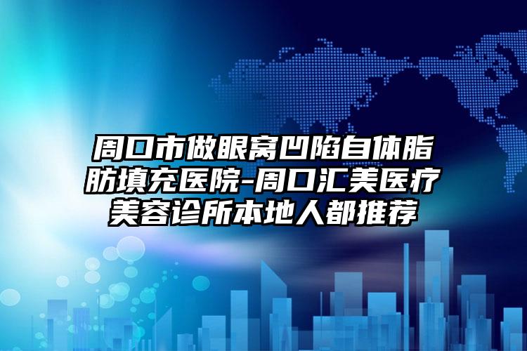 周口市做眼窝凹陷自体脂肪填充医院-周口汇美医疗美容诊所本地人都推荐