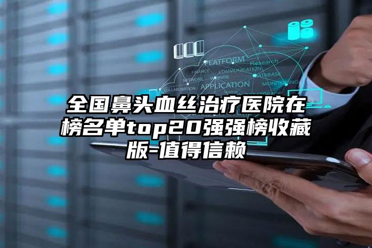 全国鼻头血丝治疗医院在榜名单top20强强榜收藏版-值得信赖