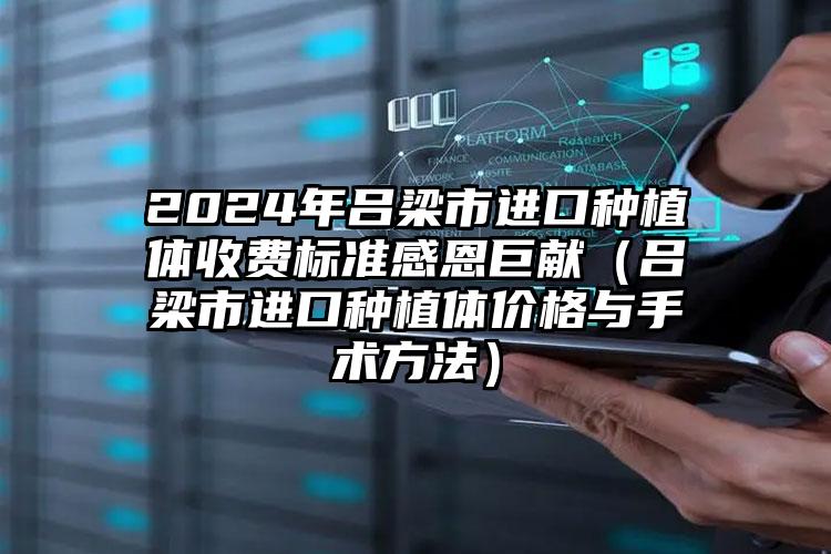 2024年吕梁市进口种植体收费标准感恩巨献（吕梁市进口种植体价格与手术方法）