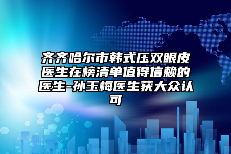 齐齐哈尔市韩式压双眼皮医生在榜清单值得信赖的医生-孙玉梅医生获大众认可