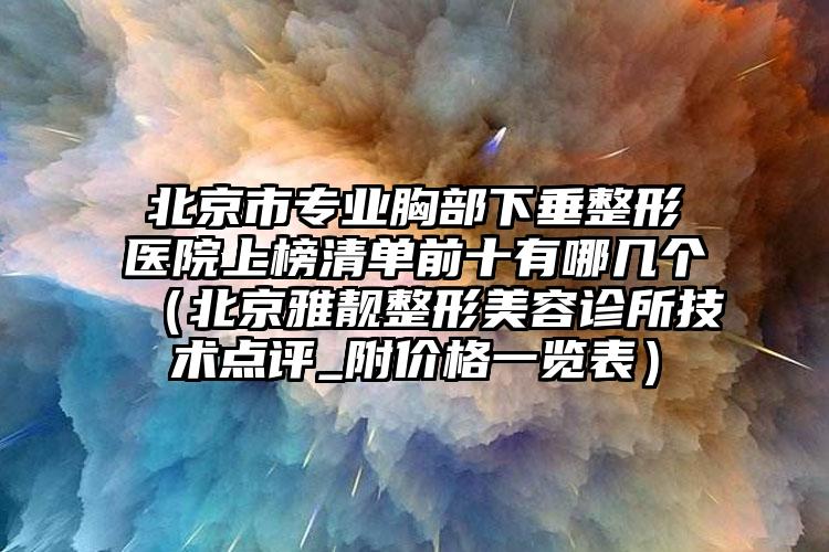 北京市专业胸部下垂整形医院上榜清单前十有哪几个（北京雅靓整形美容诊所技术点评_附价格一览表）