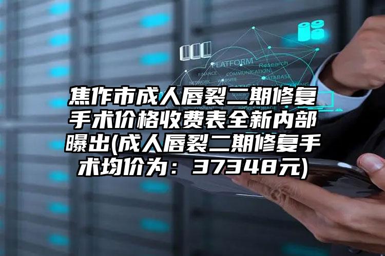 焦作市成人唇裂二期修复手术价格收费表全新内部曝出(成人唇裂二期修复手术均价为：37348元)