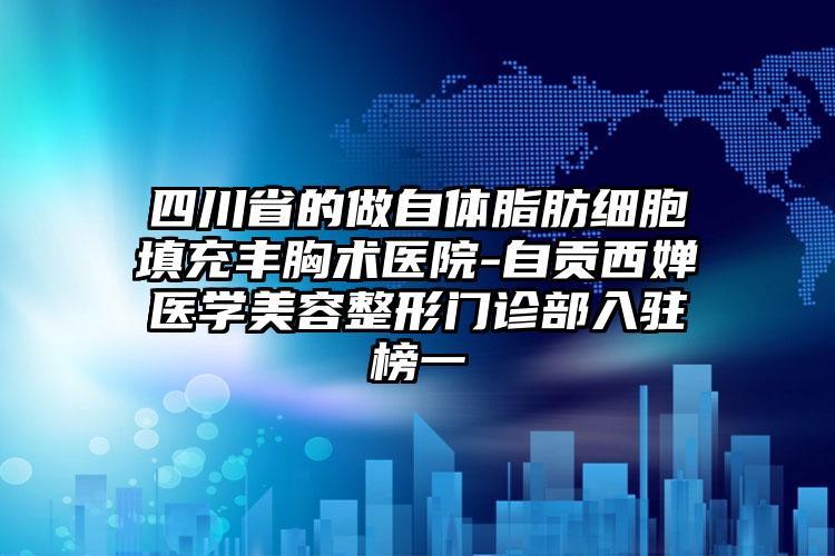 四川省的做自体脂肪细胞填充丰胸术医院-自贡西婵医学美容整形门诊部入驻榜一