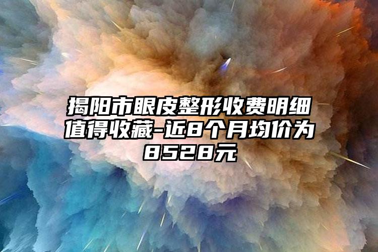 揭阳市眼皮整形收费明细值得收藏-近8个月均价为8528元