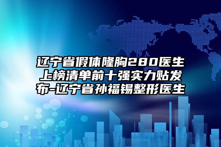 辽宁省假体隆胸280医生上榜清单前十强实力贴发布-辽宁省孙福锡整形医生