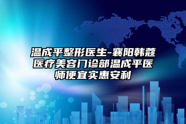 温成平整形医生-襄阳韩蔻医疗美容门诊部温成平医师便宜实惠安利