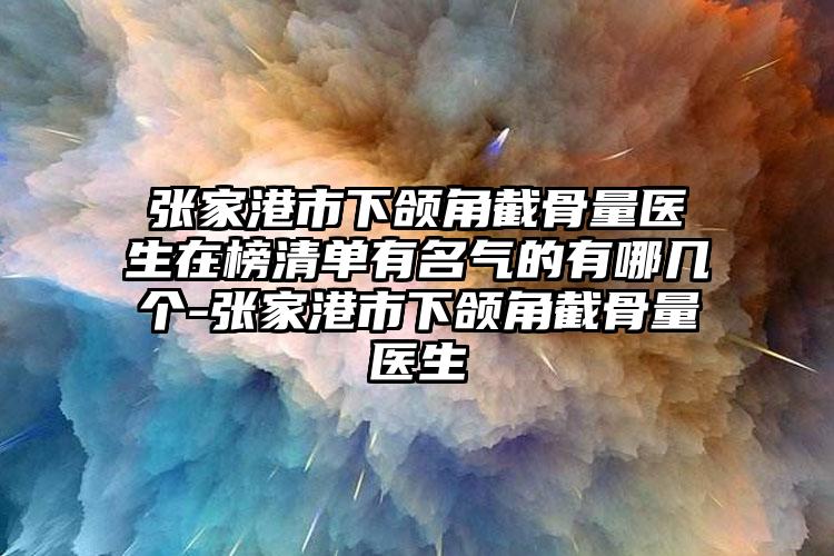 张家港市下颌角截骨量医生在榜清单有名气的有哪几个-张家港市下颌角截骨量医生