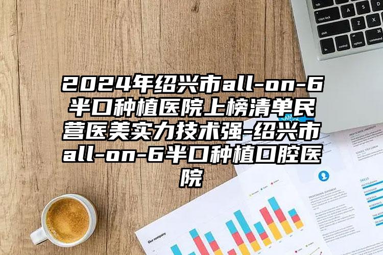 2024年绍兴市all-on-6半口种植医院上榜清单民营医美实力技术强-绍兴市all-on-6半口种植口腔医院