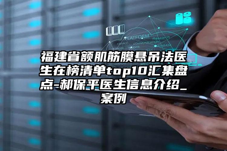 福建省额肌筋膜悬吊法医生在榜清单top10汇集盘点-郝保平医生信息介绍_案例