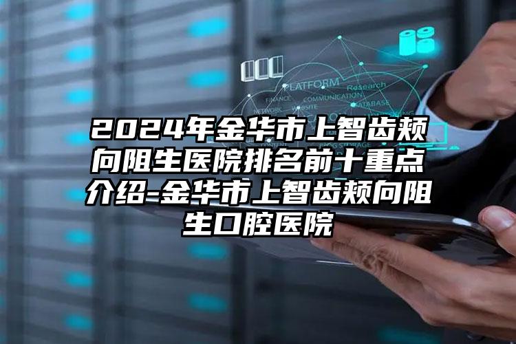 2024年金华市上智齿颊向阻生医院排名前十重点介绍-金华市上智齿颊向阻生口腔医院