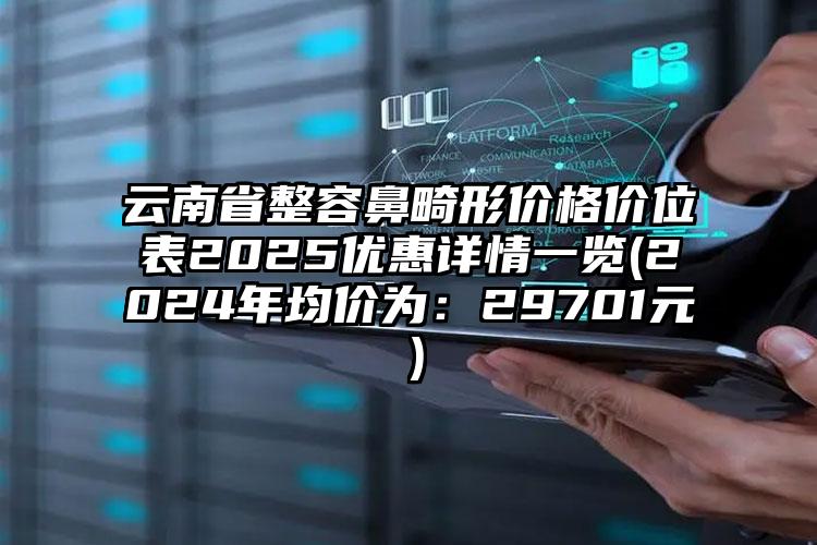 云南省整容鼻畸形价格价位表2025优惠详情一览(2024年均价为：29701元）