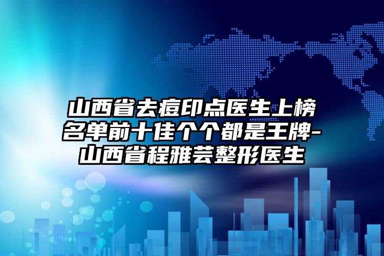 山西省去痘印点医生上榜名单前十佳个个都是王牌-山西省程雅芸整形医生