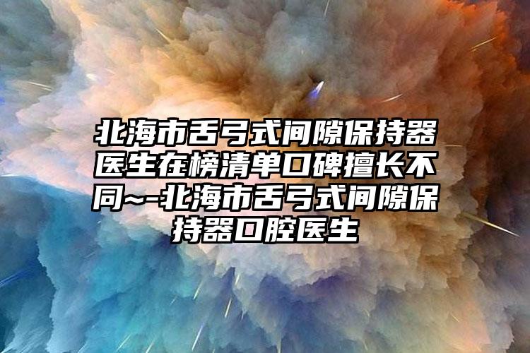 北海市舌弓式间隙保持器医生在榜清单口碑擅长不同~-北海市舌弓式间隙保持器口腔医生