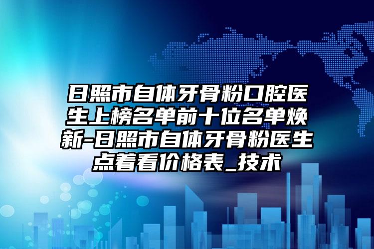 日照市自体牙骨粉口腔医生上榜名单前十位名单焕新-日照市自体牙骨粉医生点着看价格表_技术