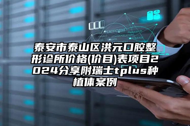 泰安市泰山区洪元口腔整形诊所价格(价目)表项目2024分享附瑞士tplus种植体案例