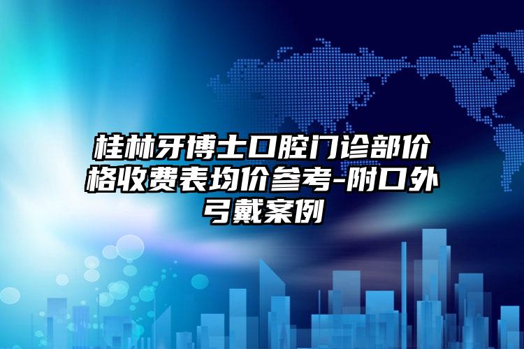 桂林牙博士口腔门诊部价格收费表均价参考-附口外弓戴案例