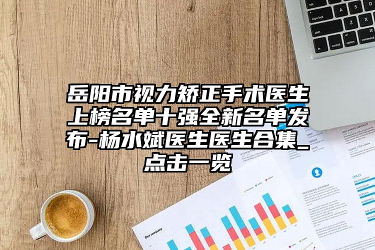 岳阳市视力矫正手术医生上榜名单十强全新名单发布-杨水斌医生医生合集_点击一览