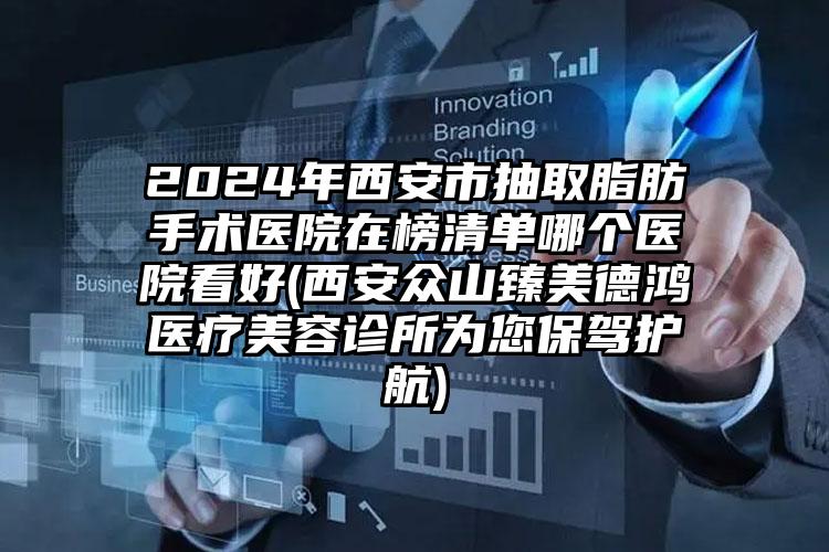 2024年西安市抽取脂肪手术医院在榜清单哪个医院看好(西安众山臻美德鸿医疗美容诊所为您保驾护航)