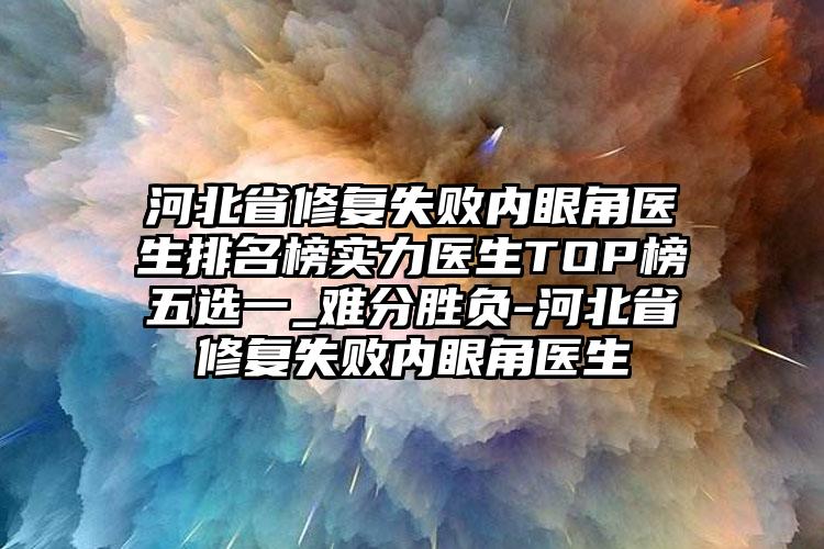 河北省修复失败内眼角医生排名榜实力医生TOP榜五选一_难分胜负-河北省修复失败内眼角医生