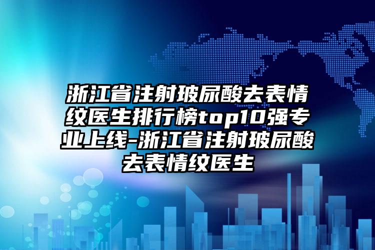 浙江省注射玻尿酸去表情纹医生排行榜top10强专业上线-浙江省注射玻尿酸去表情纹医生