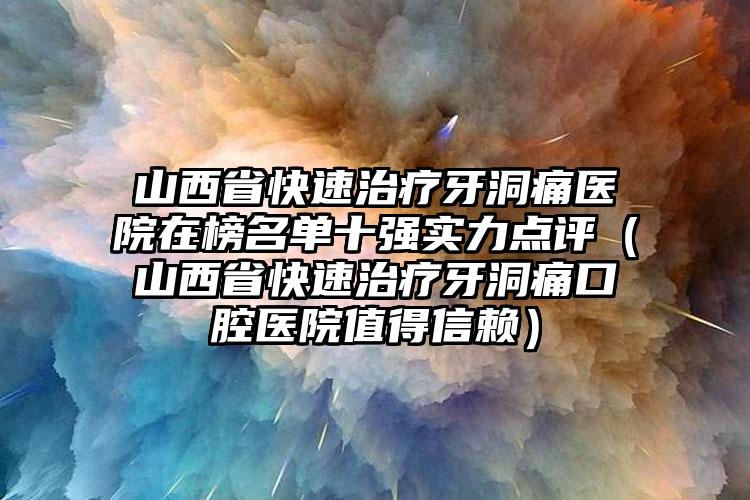 山西省快速治疗牙洞痛医院在榜名单十强实力点评（山西省快速治疗牙洞痛口腔医院值得信赖）