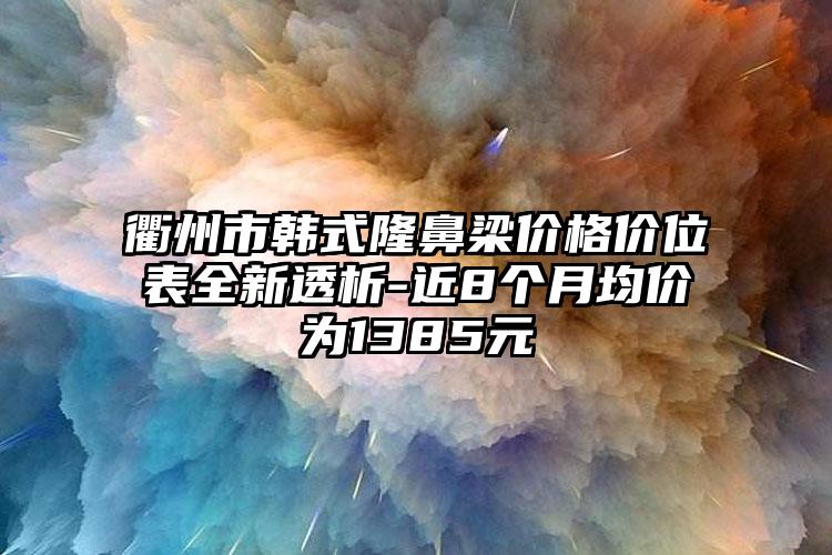 衢州市韩式隆鼻梁价格价位表全新透析-近8个月均价为1385元