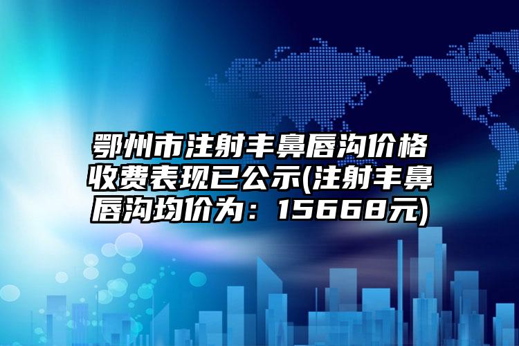 鄂州市注射丰鼻唇沟价格收费表现已公示(注射丰鼻唇沟均价为：15668元)