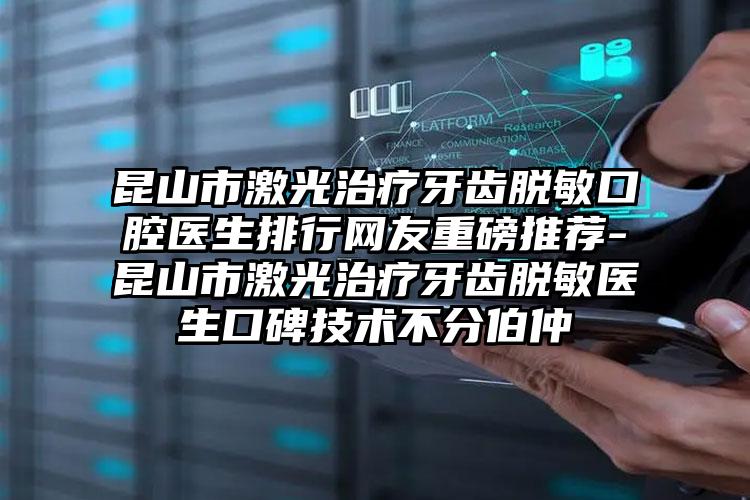 昆山市激光治疗牙齿脱敏口腔医生排行网友重磅推荐-昆山市激光治疗牙齿脱敏医生口碑技术不分伯仲