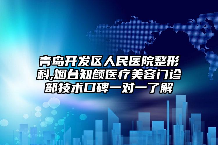 青岛开发区人民医院整形科,烟台知颜医疗美容门诊部技术口碑一对一了解