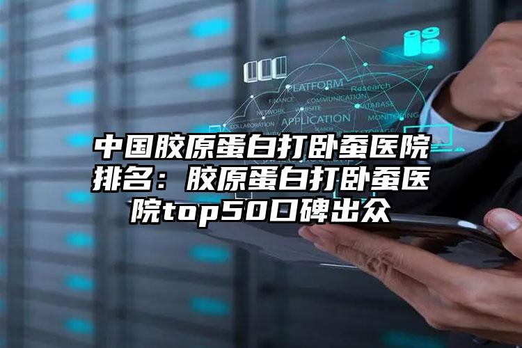 中国胶原蛋白打卧蚕医院排名：胶原蛋白打卧蚕医院top50口碑出众