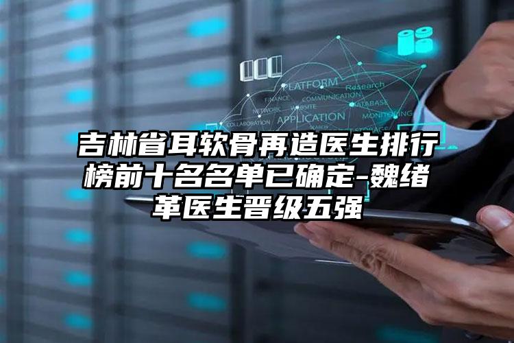 吉林省耳软骨再造医生排行榜前十名名单已确定-魏绪革医生晋级五强