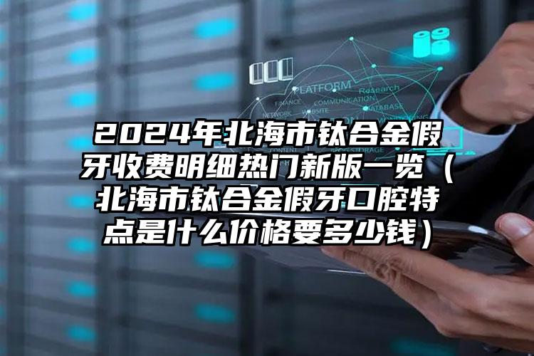 2024年北海市钛合金假牙收费明细热门新版一览（北海市钛合金假牙口腔特点是什么价格要多少钱）