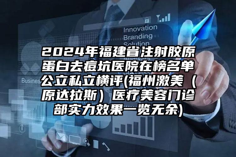 2024年福建省注射胶原蛋白去痘坑医院在榜名单公立私立横评(福州激美（原达拉斯）医疗美容门诊部实力效果一览无余)