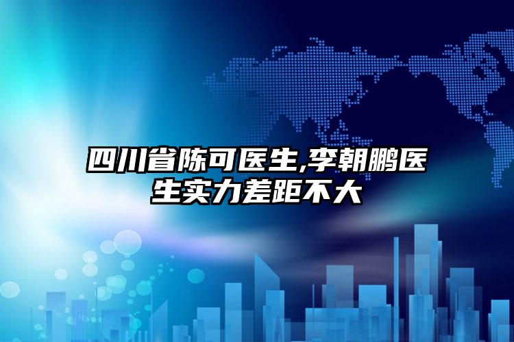 四川省陈可医生,李朝鹏医生实力差距不大