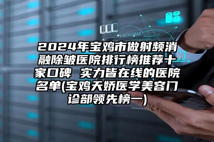 2024年宝鸡市做射频消融除皱医院排行榜推荐十家口碑 实力皆在线的医院名单(宝鸡天娇医学美容门诊部领先榜一)