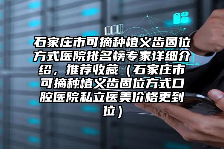 石家庄市可摘种植义齿固位方式医院排名榜专家详细介绍，推荐收藏（石家庄市可摘种植义齿固位方式口腔医院私立医美价格更到位）