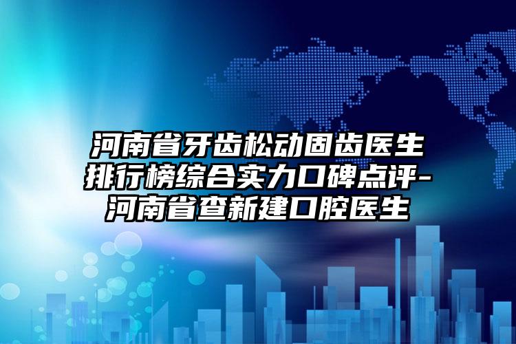 河南省牙齿松动固齿医生排行榜综合实力口碑点评-河南省查新建口腔医生