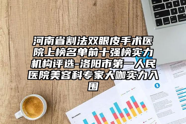 河南省割法双眼皮手术医院上榜名单前十强榜实力机构评选-洛阳市第一人民医院美容科专家大咖实力入围