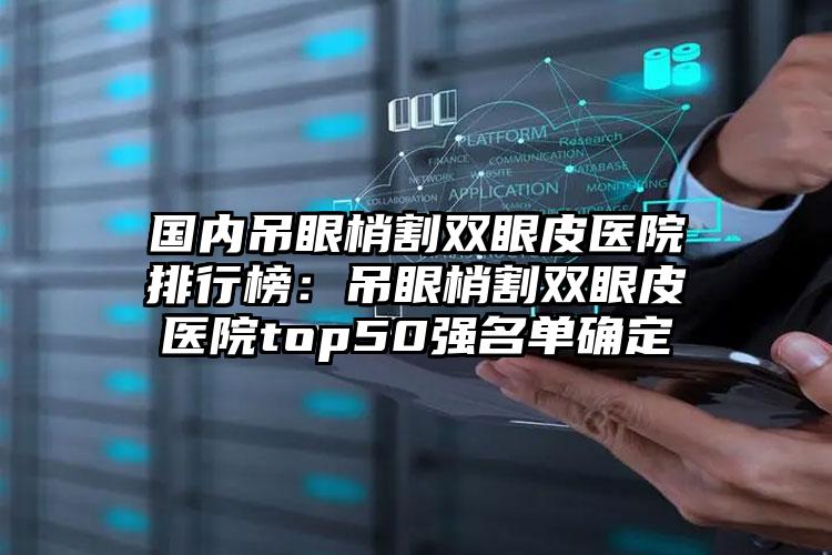 国内吊眼梢割双眼皮医院排行榜：吊眼梢割双眼皮医院top50强名单确定