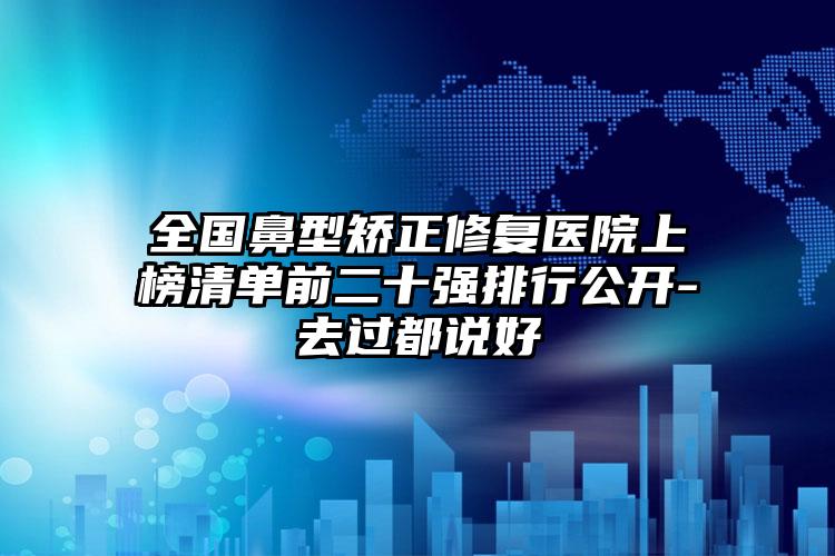 全国鼻型矫正修复医院上榜清单前二十强排行公开-去过都说好