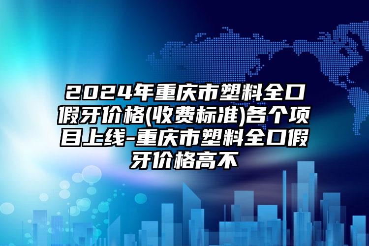 2024年重庆市塑料全口假牙价格(收费标准)各个项目上线-重庆市塑料全口假牙价格高不