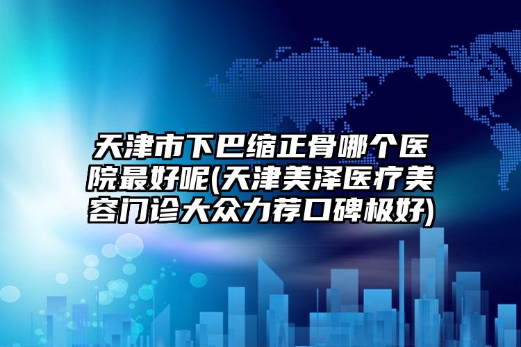 天津市下巴缩正骨哪个医院最好呢(天津美泽医疗美容门诊大众力荐口碑极好)