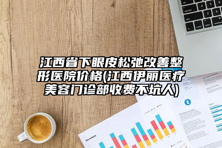 江西省下眼皮松弛改善整形医院价格(江西伊丽医疗美容门诊部收费不坑人)