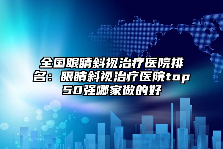 全国眼睛斜视治疗医院排名：眼睛斜视治疗医院top50强哪家做的好