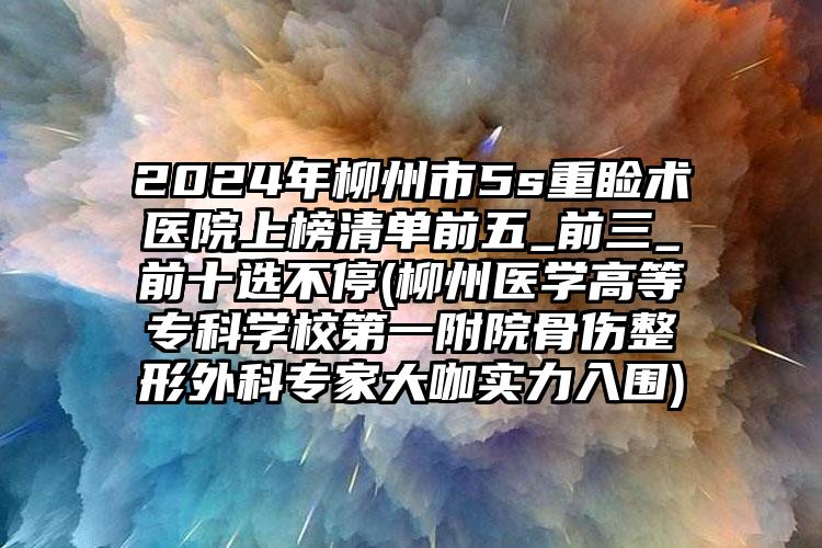 2024年柳州市5s重睑术医院上榜清单前五_前三_前十选不停(柳州医学高等专科学校第一附院骨伤整形外科专家大咖实力入围)